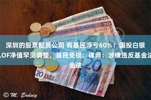 深圳的股票配资公司 有基民浮亏60%！国投白银LOF净值罕见调整，基民受损，律师：涉嫌违反基金法